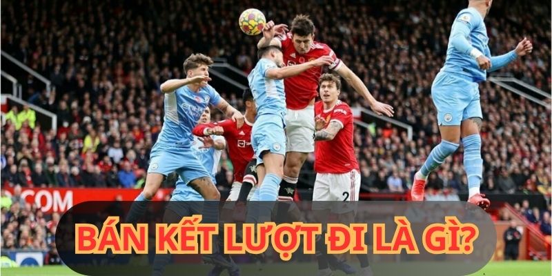 Trận bán kết lượt đi là gì? Chiến lược chơi hiệu quả nhất