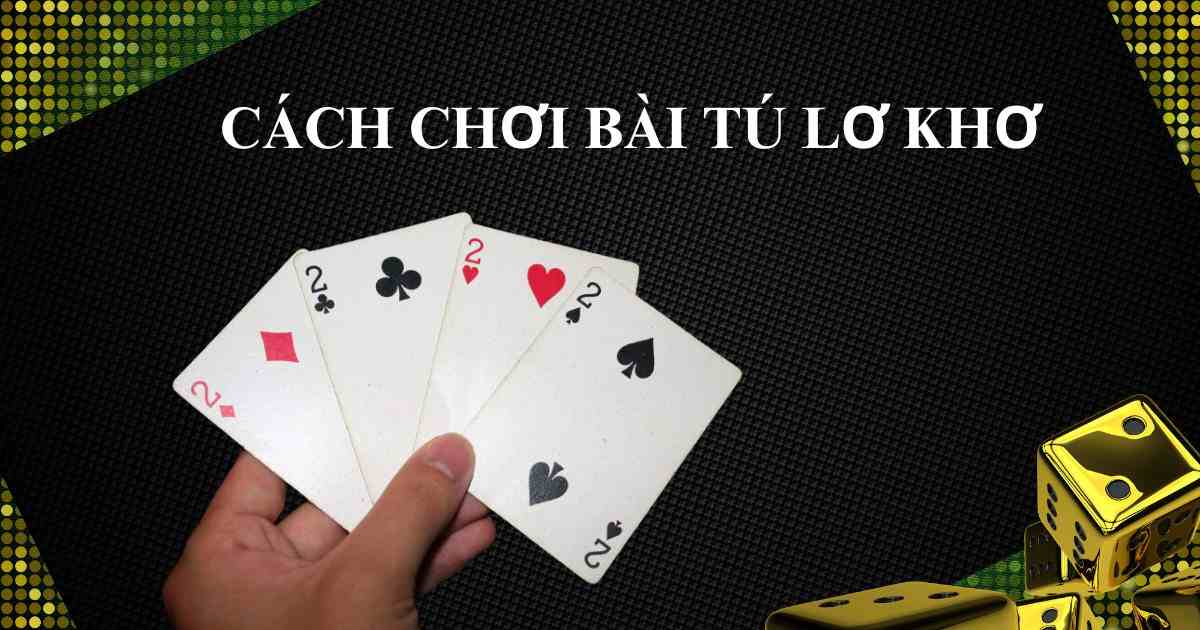 Hướng Dân Cách Chơi Bài Tú Lơ Khơ Chi Tiết Cho Người Mới